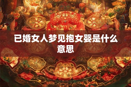 已婚女人梦见抱女婴是什么意思 已婚女人梦见抱女婴是什么意思