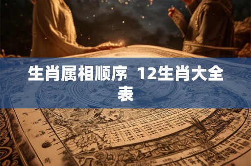 生肖属相顺序 12生肖大全表 生肖属相顺序 12生肖大全表