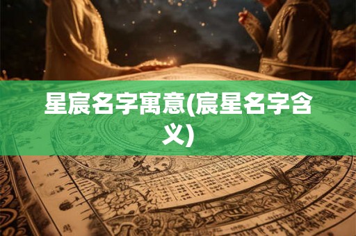 星宸名字寓意(宸星名字含义) 星宸名字寓意(宸星名字含义)
