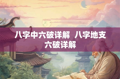八字中六破详解 八字地支六破详解 八字中六破详解 八字地支六破详解