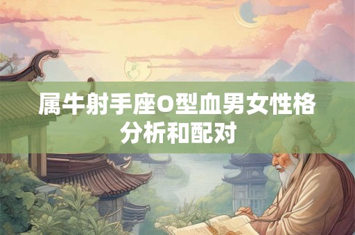 属牛射手座O型血男女性格分析和配对 属牛射手座O型血男女性格分析和配对