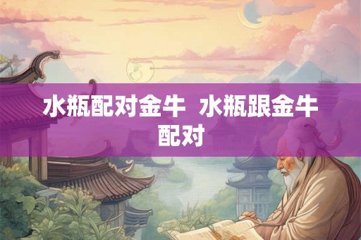 水瓶配对金牛  水瓶跟金牛配对