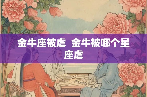 金牛座被虐 金牛被哪个星座虐 金牛座被虐 金牛被哪个星座虐