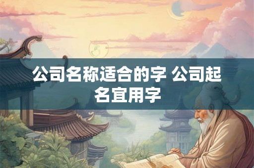 公司名称适合的字 公司起名宜用字 公司名称适合的字 公司起名宜用字
