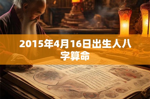2015年4月16日出生人八字算命 2015年4月16日出生人八字算命