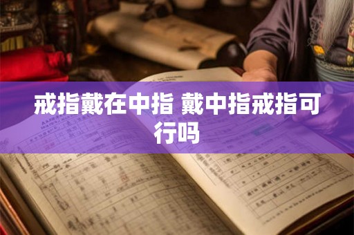戒指戴在中指 戴中指戒指可行吗 戒指戴在中指 戴中指戒指可行吗