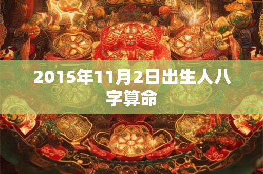 2015年11月2日出生人八字算命 2015年11月2日出生人八字算命