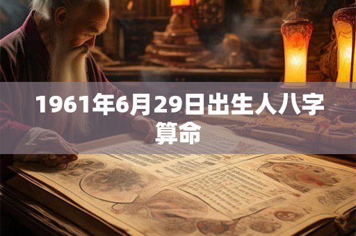 1961年6月29日出生人八字算命 1961年6月29日出生人八字算命