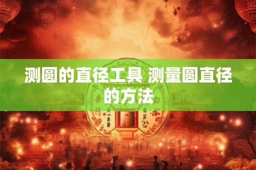 测圆的直径工具 测量圆直径的方法 测圆的直径工具 测量圆直径的方法