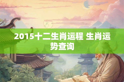 2015十二生肖运程 生肖运势查询 2015十二生肖运程 生肖运势查询