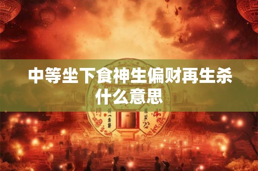 中等坐下食神生偏财再生杀什么意思 中等坐下食神生偏财再生杀什么意思