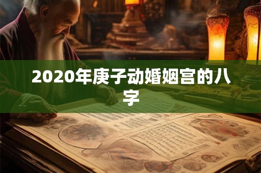 2020年庚子动婚姻宫的八字 2020年庚子动婚姻宫的八字