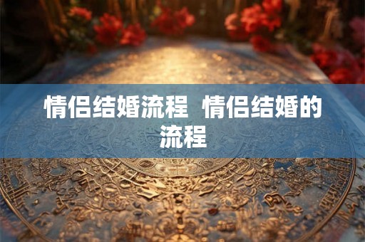 情侣结婚流程  情侣结婚的流程