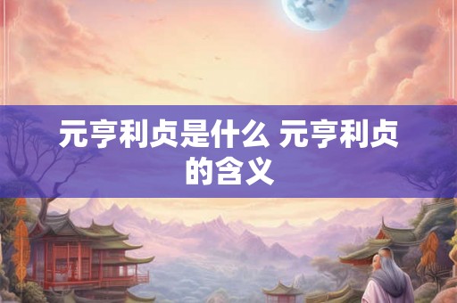 元亨利贞是什么 元亨利贞的含义 元亨利贞是什么 元亨利贞的含义