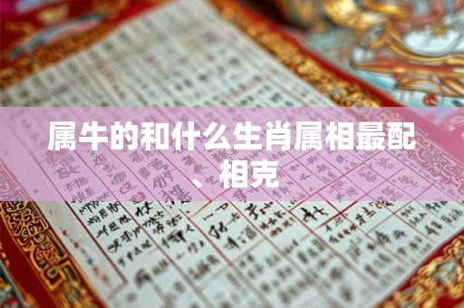 属牛的和什么生肖属相最配、相克 属牛的和什么生肖属相最配、相克