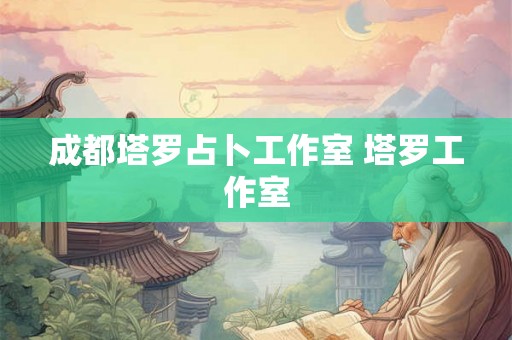 成都塔罗占卜工作室 塔罗工作室 成都塔罗占卜工作室 塔罗工作室