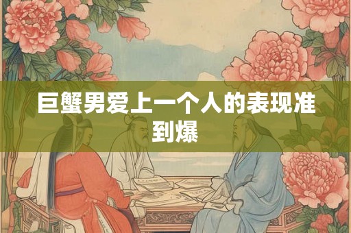 巨蟹男爱上一个人的表现准到爆