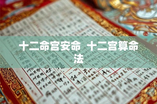 十二命宫安命 十二宫算命法 十二命宫安命 十二宫算命法
