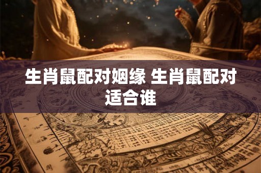 生肖鼠配对姻缘 生肖鼠配对适合谁 生肖鼠配对姻缘 生肖鼠配对适合谁