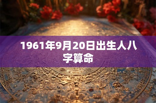 1961年9月20日出生人八字算命 1961年9月20日出生人八字算命