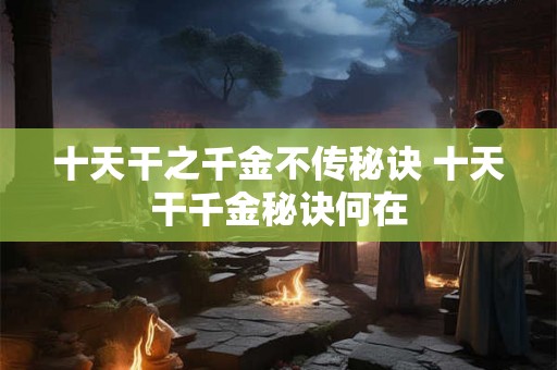 十天干之千金不传秘诀 十天干千金秘诀何在 十天干之千金不传秘诀 十天干千金秘诀何在
