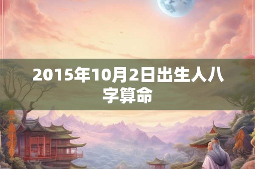 2015年10月2日出生人八字算命 2015年10月2日出生人八字算命