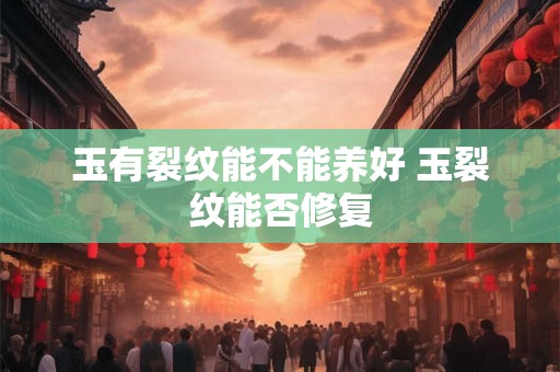 玉有裂纹能不能养好 玉裂纹能否修复