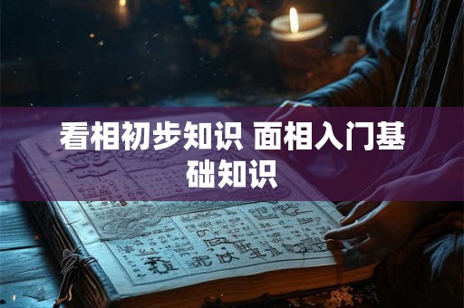 看相初步知识 面相入门基础知识 看相初步知识 面相入门基础知识