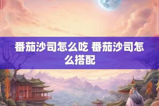 番茄沙司怎么吃 番茄沙司怎么搭配