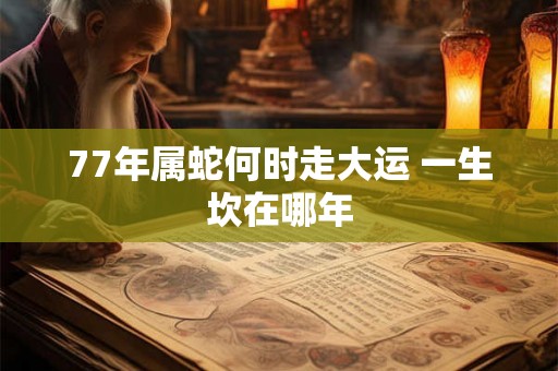 77年属蛇何时走大运 一生坎在哪年