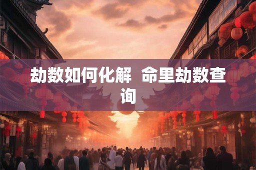 劫数如何化解 命里劫数查询 劫数如何化解 命里劫数查询