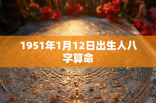 1951年1月12日出生人八字算命 1951年1月12日出生人八字算命