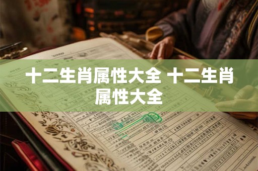 十二生肖属性大全 十二生肖属性大全 十二生肖属性大全 十二生肖属性大全