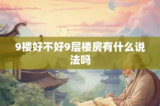 9楼好不好9层楼房有什么说法吗 9楼好不好9层楼房有什么说法吗