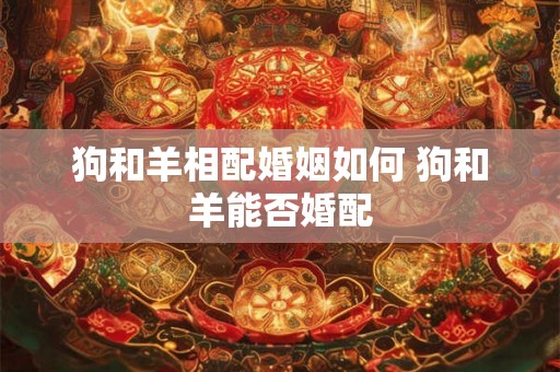 狗和羊相配婚姻如何 狗和羊能否婚配