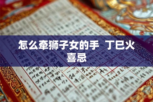 怎么牵狮子女的手 丁巳火喜忌 怎么牵狮子女的手 丁巳火喜忌