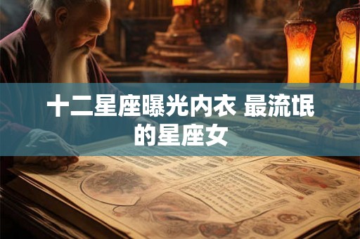 十二星座曝光内衣 最流氓的星座女 十二星座曝光内衣 最流氓的星座女