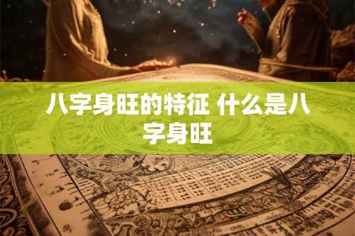 八字身旺的特征 什么是八字身旺 八字身旺的特征 什么是八字身旺