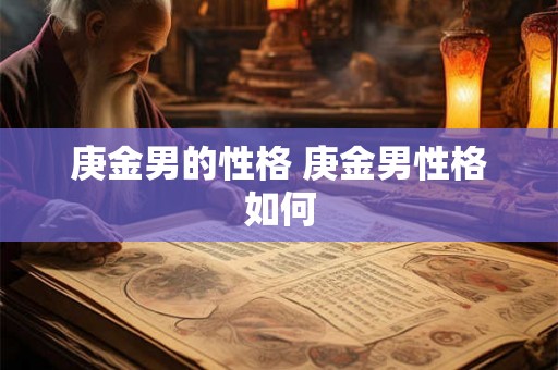 庚金男的性格 庚金男性格如何 庚金男的性格 庚金男性格如何