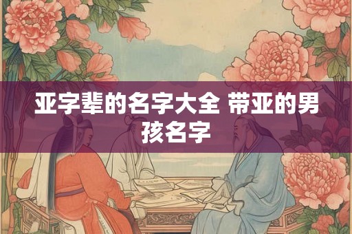 亚字辈的名字大全 带亚的男孩名字