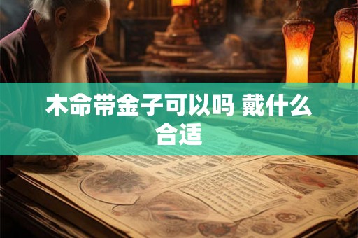 木命带金子可以吗 戴什么合适