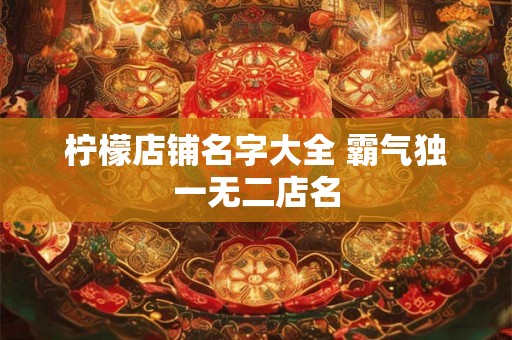 柠檬店铺名字大全 霸气独一无二店名