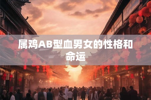 属鸡AB型血男女的性格和命运 属鸡AB型血男女的性格和命运