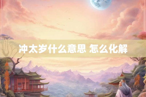 冲太岁什么意思 怎么化解 冲太岁什么意思 怎么化解