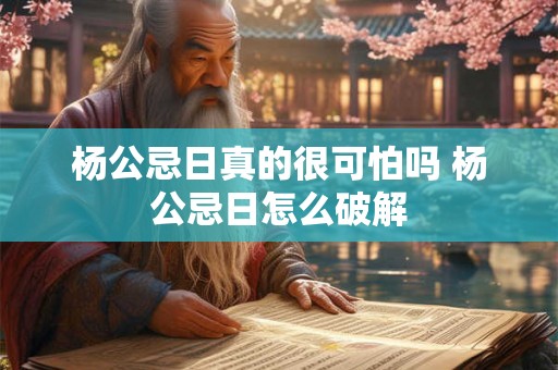 杨公忌日真的很可怕吗 杨公忌日怎么破解