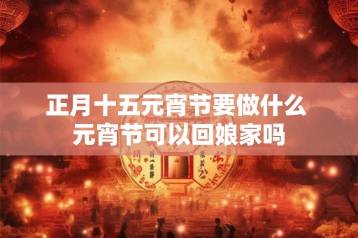 正月十五元宵节要做什么 元宵节可以回娘家吗