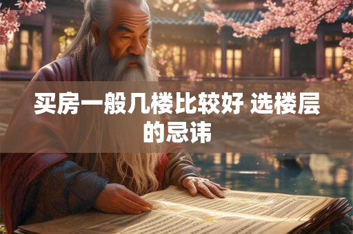 买房一般几楼比较好 选楼层的忌讳 买房一般几楼比较好 选楼层的忌讳
