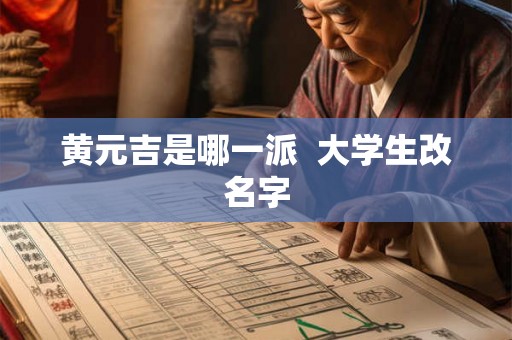 黄元吉是哪一派 大学生改名字 黄元吉是哪一派 大学生改名字