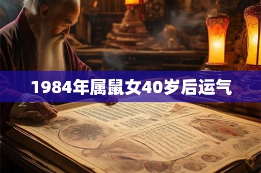 1984年属鼠女40岁后运气 1984年属鼠女40岁后运气