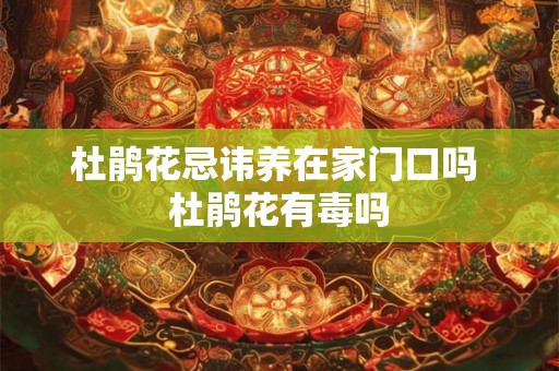 杜鹃花忌讳养在家门口吗 杜鹃花有毒吗 杜鹃花忌讳养在家门口吗 杜鹃花有毒吗